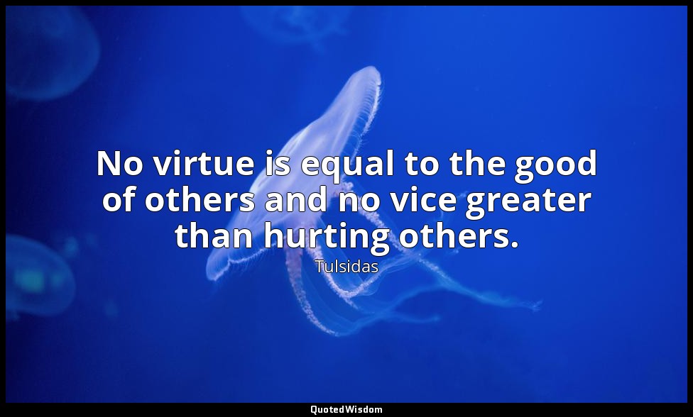 No virtue is equal to the good of others and no vice greater than hurting others — Tulsidas