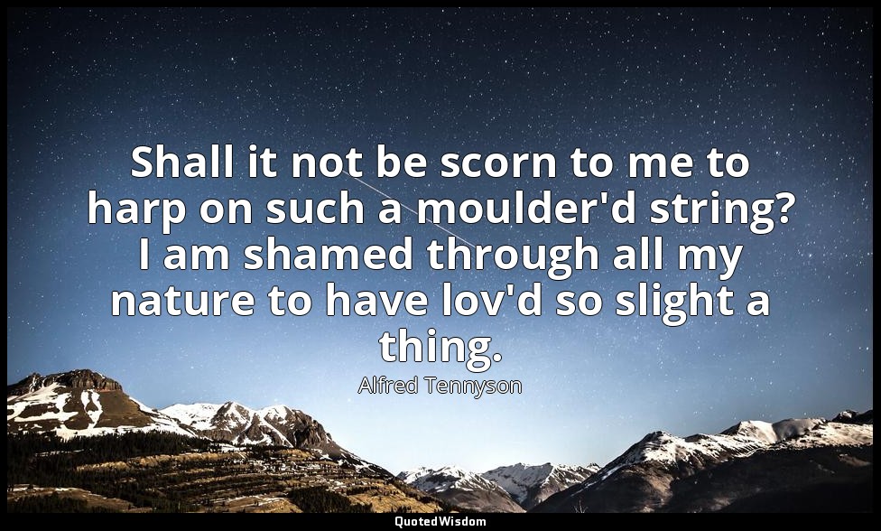 Shall it not be scorn to me to harp on such a moulder'd string? I am shamed thro — Alfred Tennyson