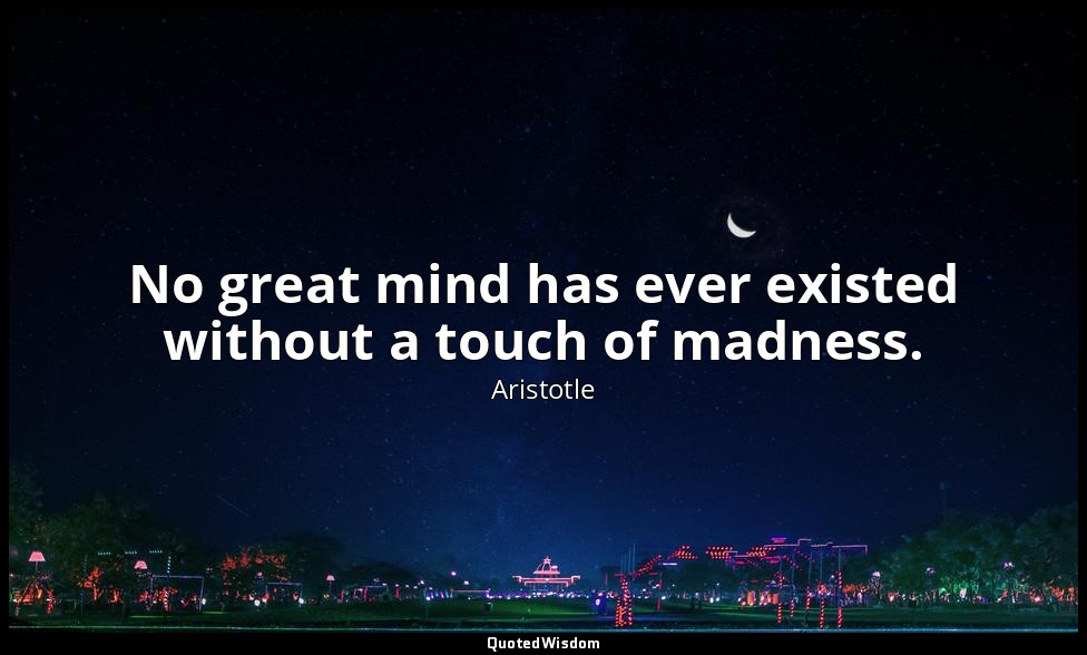 No great mind has ever existed without a touch of madness. — Aristotle