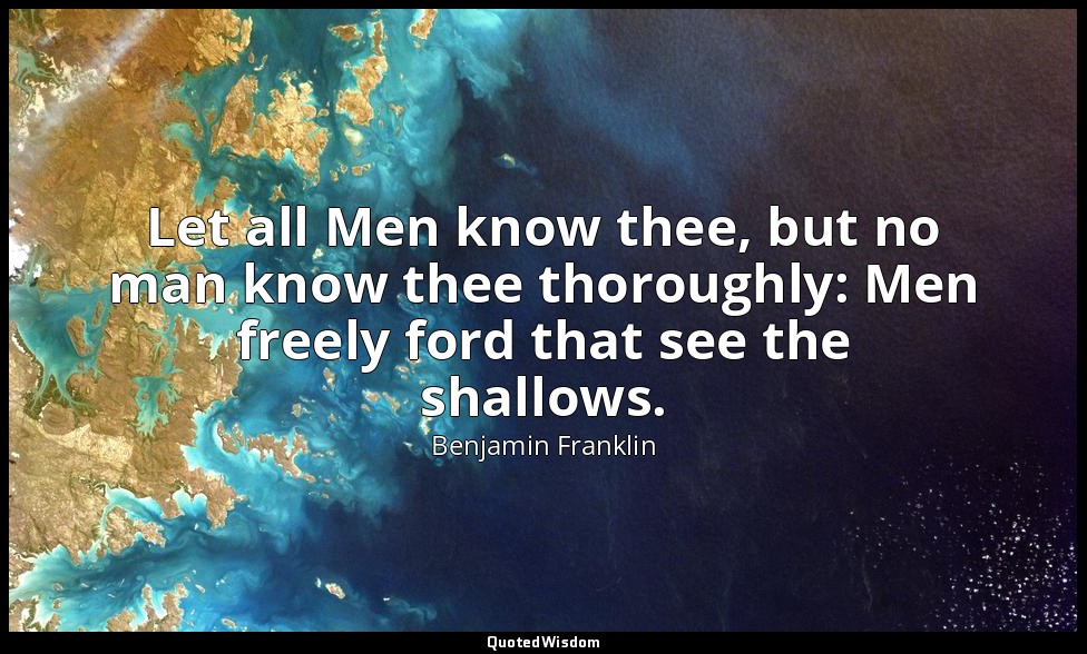 Let all Men know thee, but no man know thee thoroughly: Men freely ford that see — Benjamin Franklin