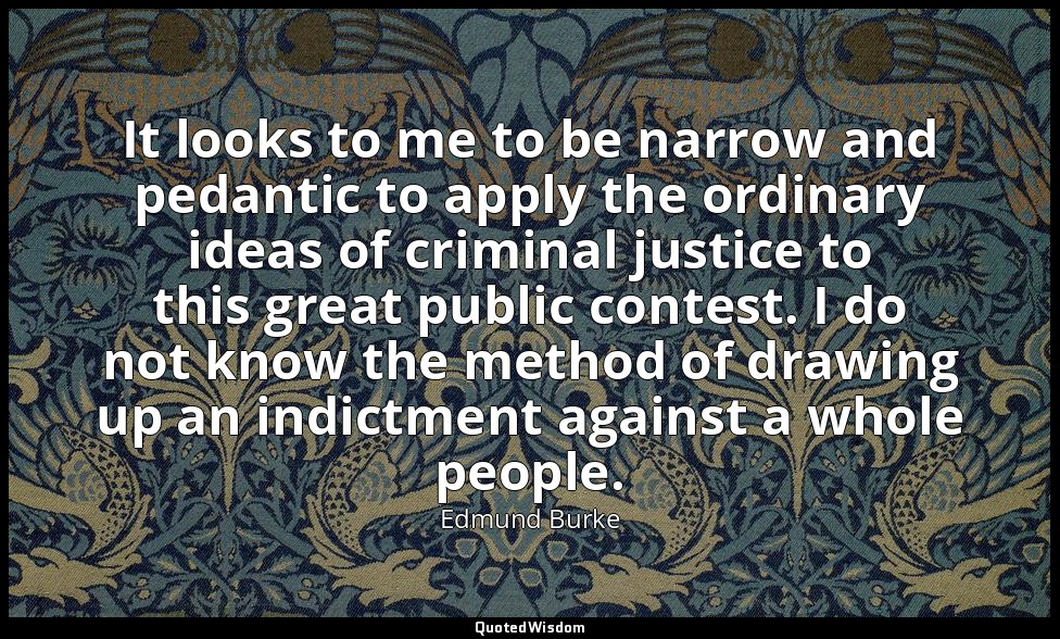 It looks to me to be narrow and pedantic to apply the ordinary ideas of criminal — Edmund Burke