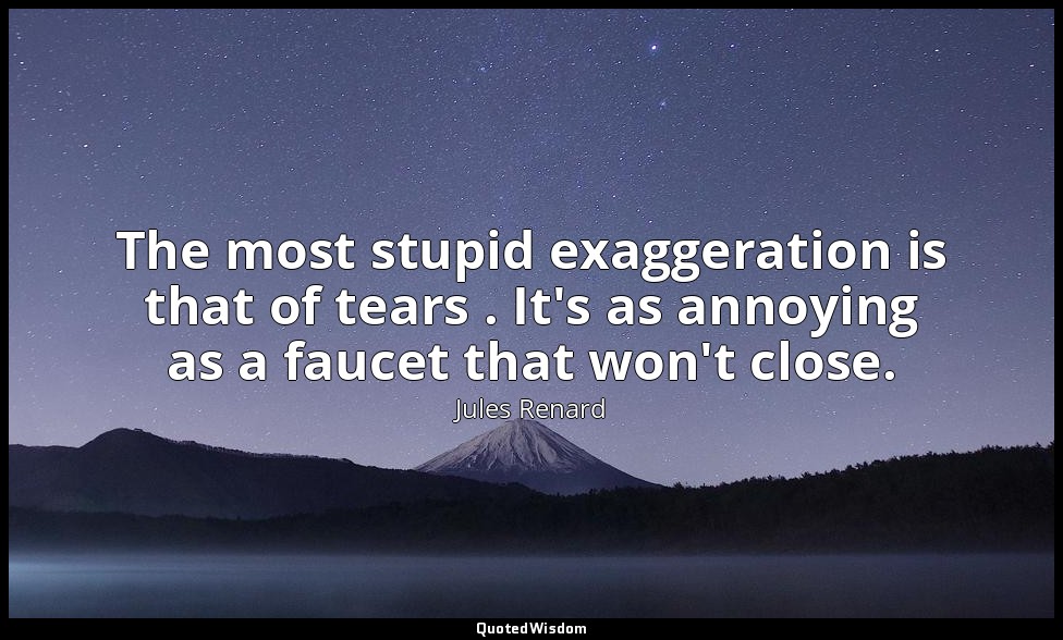 The most stupid exaggeration is that of tears . It's as annoying as a faucet tha — Jules Renard