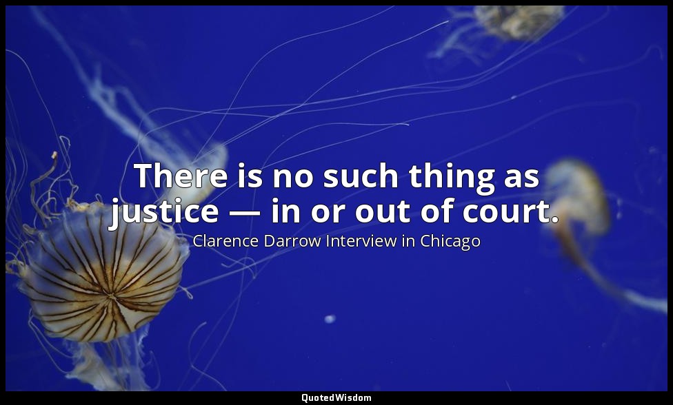 There is no such thing as justice — in or out of court. — Clarence Darrow Interview in Chicago