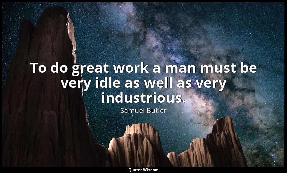 To do great work a man must be very idle as well as very industrious. — Samuel Butler