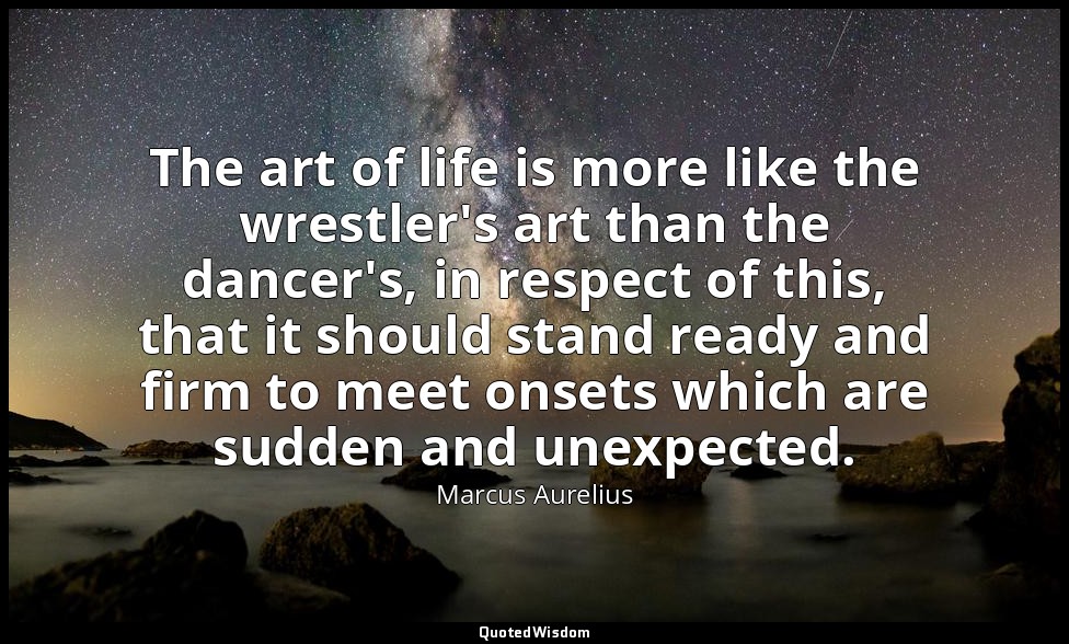 The art of life is more like the wrestler's art than the dancer's, in respect of — Marcus Aurelius