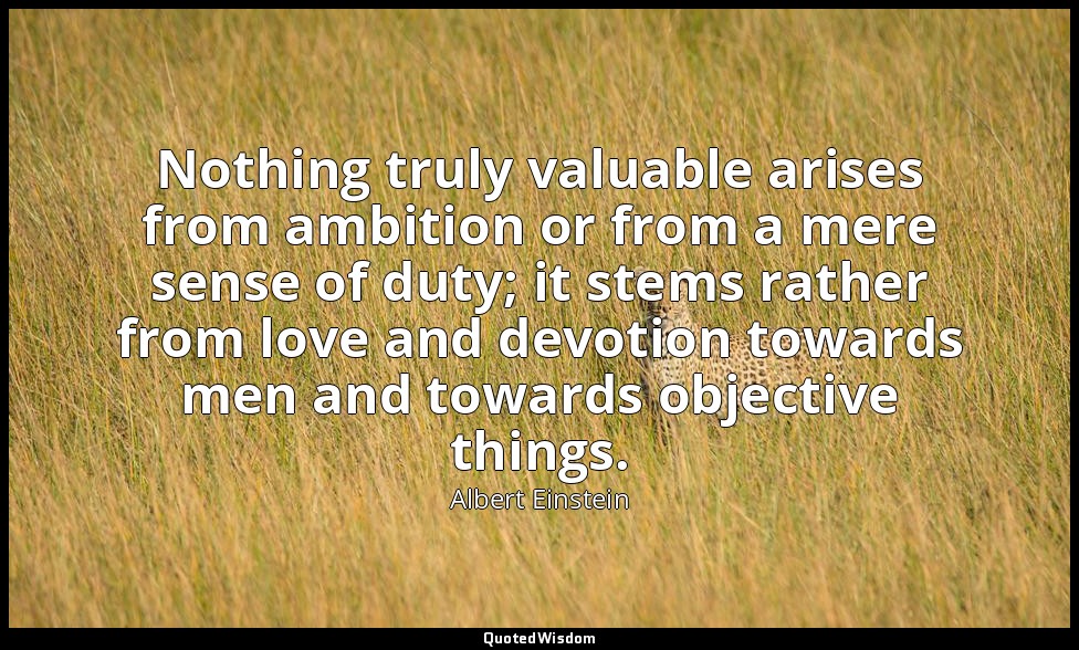 Nothing truly valuable arises from ambition or from a mere sense of duty; it ste — Albert Einstein