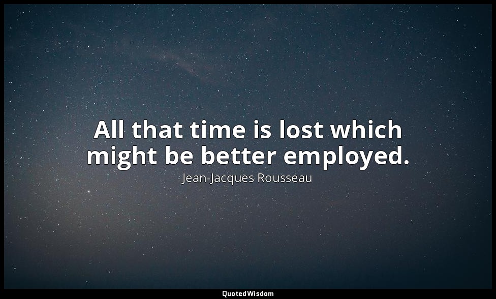 All that time is lost which might be better employed. — Jean-Jacques Rousseau