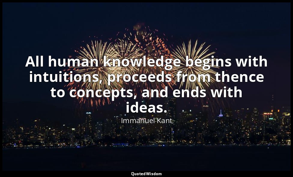 All human knowledge begins with intuitions, proceeds from thence to concepts, an — Immanuel Kant