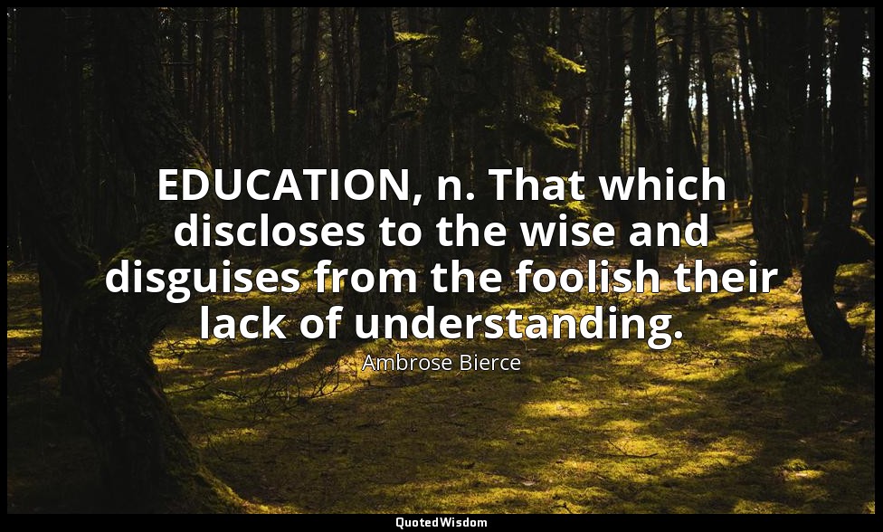 EDUCATION, n. That which discloses to the wise and disguises from the foolish th — Ambrose Bierce