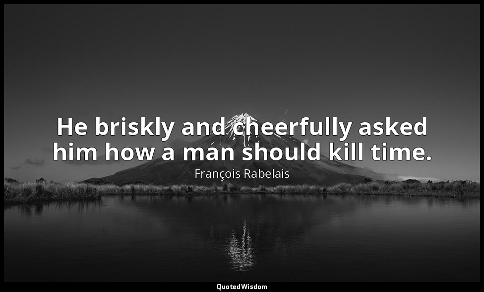 He briskly and cheerfully asked him how a man should kill time. — François Rabelais