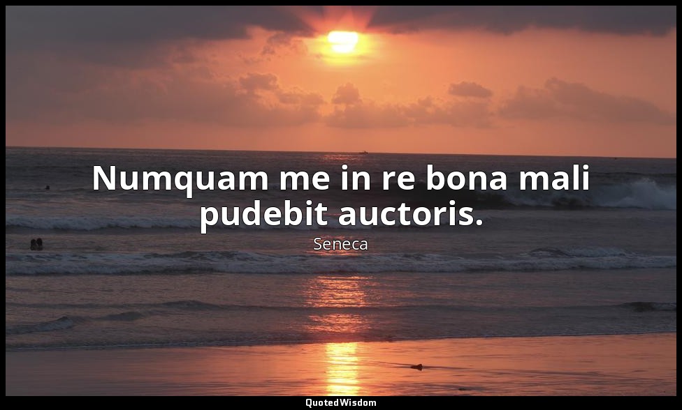 Numquam me in re bona mali pudebit auctoris. — Seneca