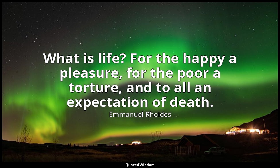 What is life? For the happy a pleasure, for the poor a torture, and to all an ex — Emmanuel Rhoides