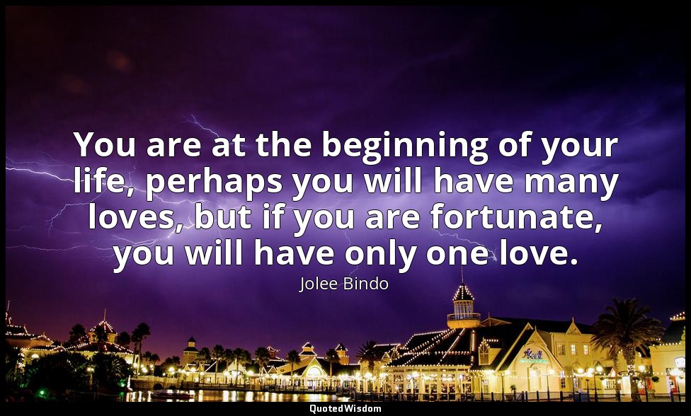 You are at the beginning of your life, perhaps you will have many loves, but if  — Jolee Bindo