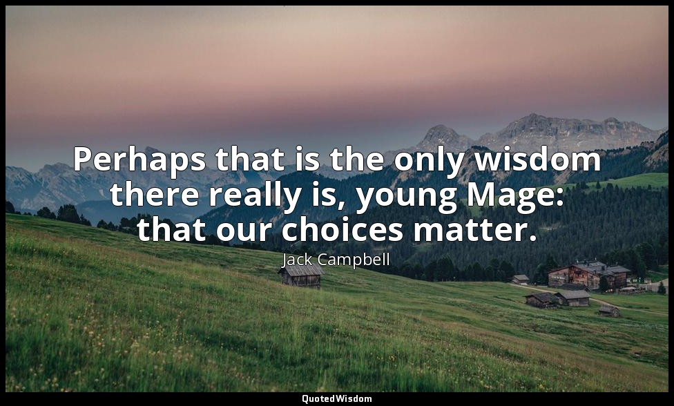 Perhaps that is the only wisdom there really is, young Mage: that our choices ma — Jack Campbell