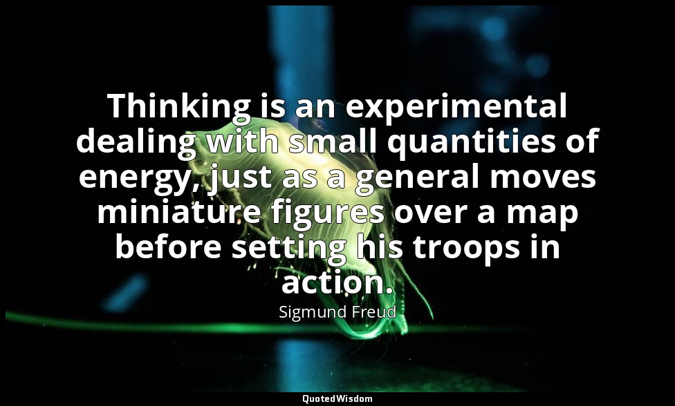 Thinking is an experimental dealing with small quantities of energy, just as a g — Sigmund Freud