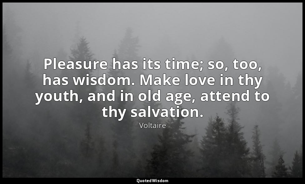 Pleasure has its time; so, too, has wisdom. Make love in thy youth, and in old a — Voltaire