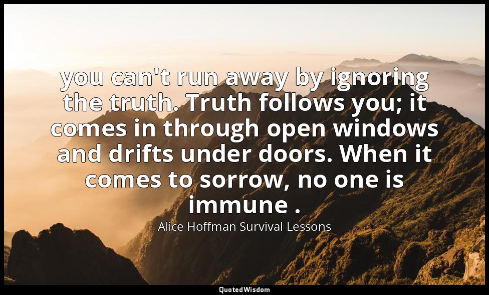 you can't run away by ignoring the truth. Truth follows you; it comes in through — Alice Hoffman Survival Lessons
