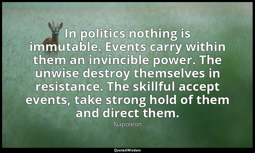 In politics nothing is immutable. Events carry within them an invincible power.  — Napoleon