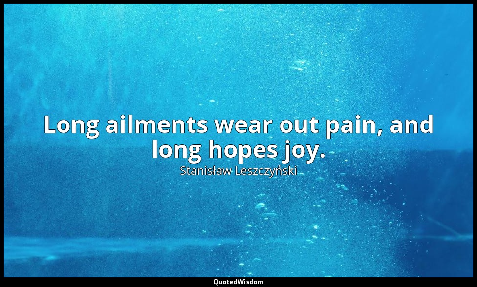Long ailments wear out pain, and long hopes joy. — Stanisław Leszczyński