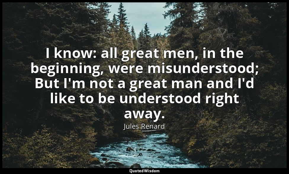 I know: all great men, in the beginning, were misunderstood; But I'm not a great — Jules Renard