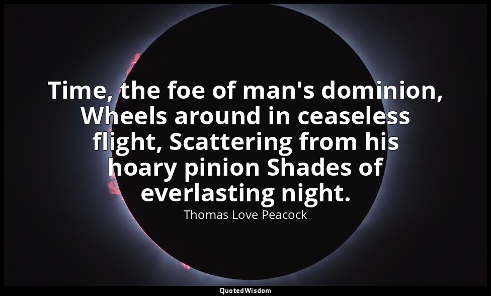 Time, the foe of man's dominion, Wheels around in ceaseless flight, Scattering f — Thomas Love Peacock