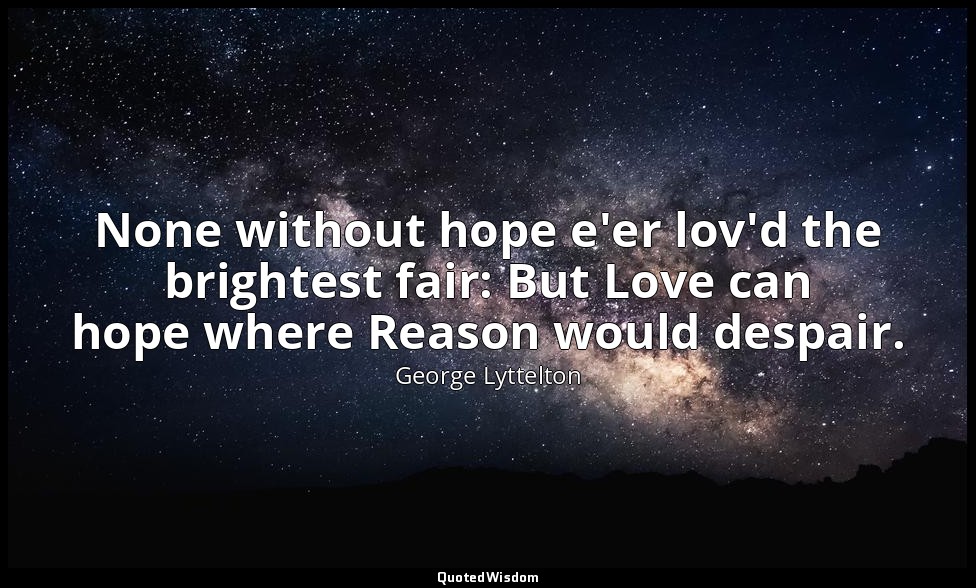 None without hope e'er lov'd the brightest fair: But Love can hope where Reason  — George Lyttelton