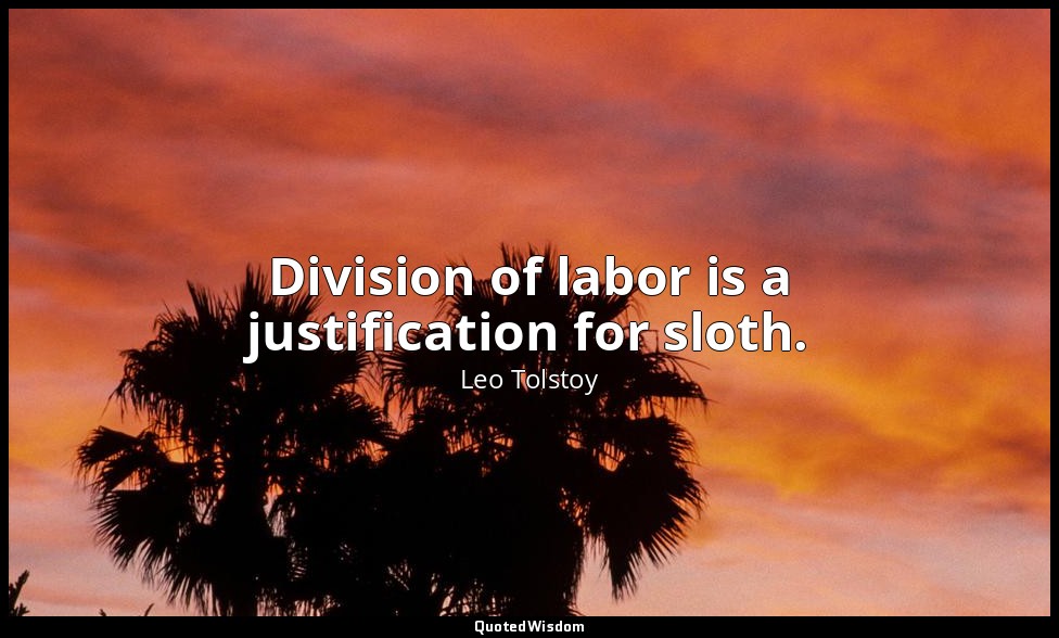 Division of labor is a justification for sloth. — Leo Tolstoy