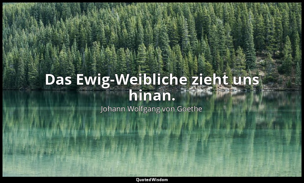 Das Ewig-Weibliche zieht uns hinan. — Johann Wolfgang von Goethe