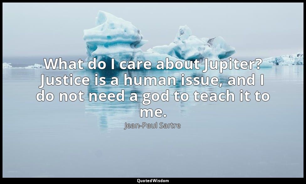 What do I care about Jupiter? Justice is a human issue, and I do not need a god  — Jean-Paul Sartre