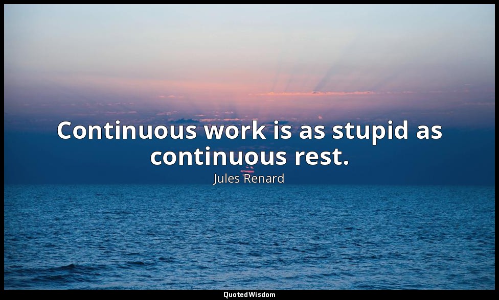 Continuous work is as stupid as continuous rest. — Jules Renard