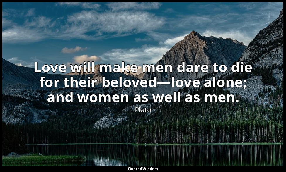 Love will make men dare to die for their beloved—love alone; and women as well a — Plato