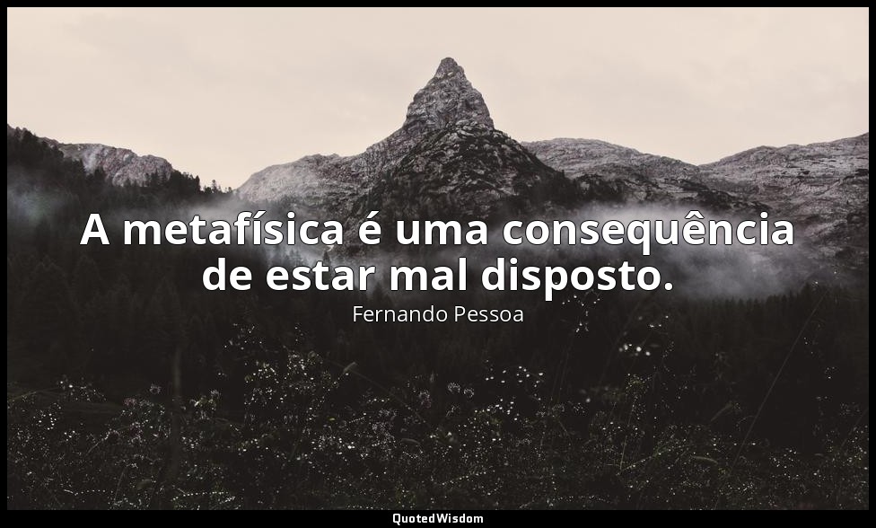 A metafísica é uma consequência de estar mal disposto. — Fernando Pessoa
