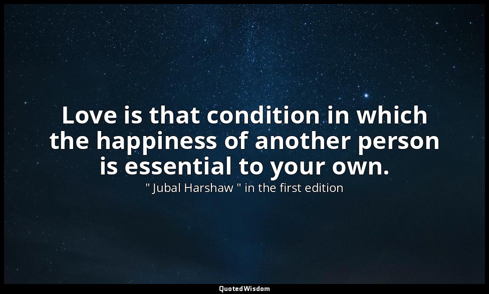 Love is that condition in which the happiness of another person is essential to  — " Jubal Harshaw " in the first edition