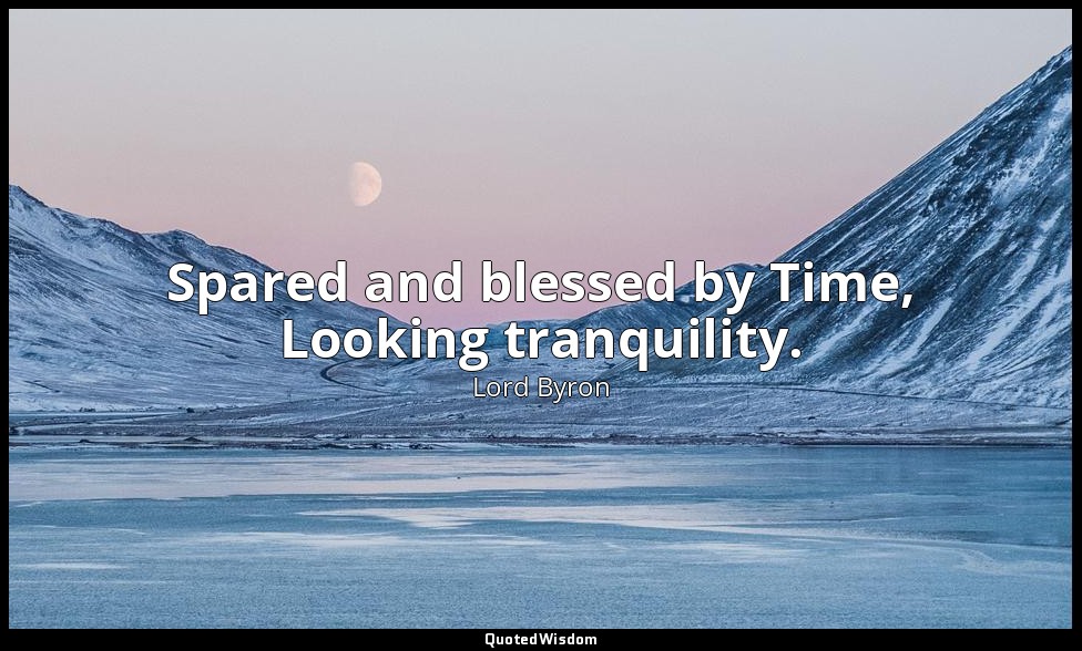 Spared and blessed by Time, Looking tranquility. — Lord Byron