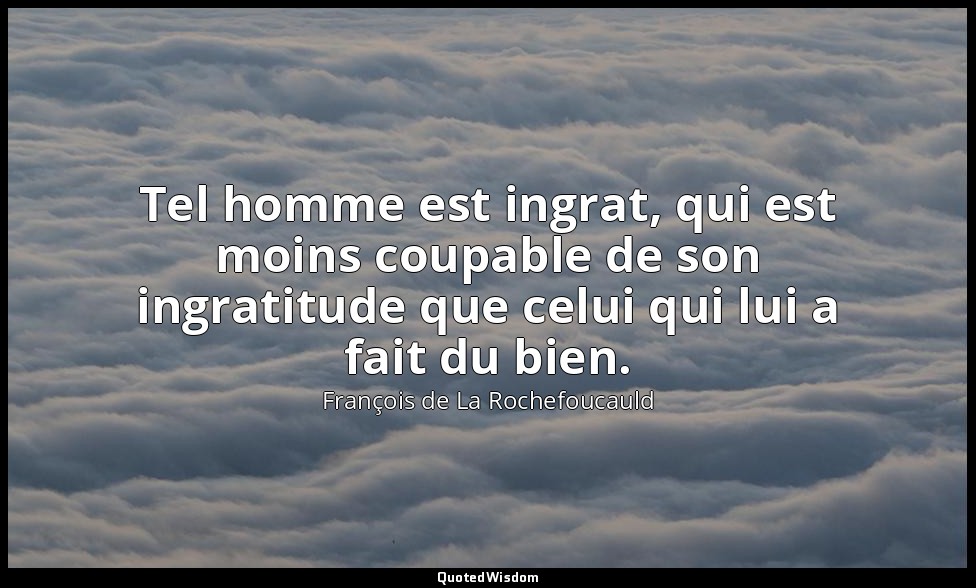 Tel homme est ingrat, qui est moins coupable de son ingratitude que celui qui lu — François de La Rochefoucauld