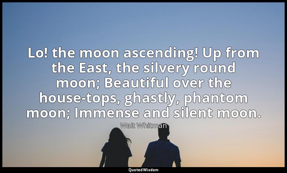 Lo! the moon ascending! Up from the East, the silvery round moon; Beautiful over — Walt Whitman