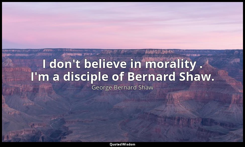 I don't believe in morality . I'm a disciple of Bernard Shaw. — George Bernard Shaw