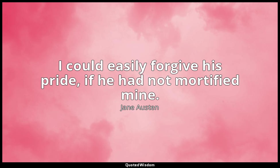 I could easily forgive his pride, if he had not mortified mine. — Jane Austen
