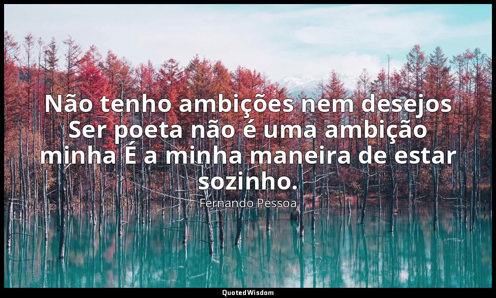 Não tenho ambições nem desejos Ser poeta não é uma ambição minha É a minha manei — Fernando Pessoa