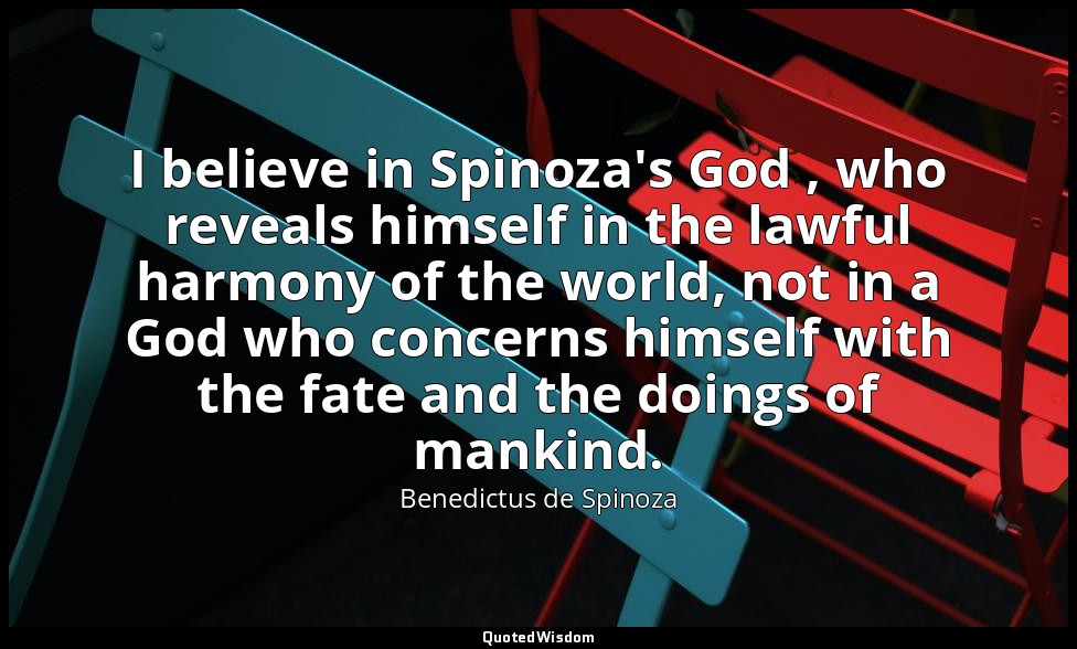 I believe in Spinoza's God , who reveals himself in the lawful harmony of the wo — Benedictus de Spinoza