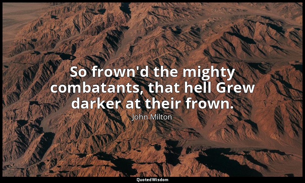 So frown'd the mighty combatants, that hell Grew darker at their frown. — John Milton
