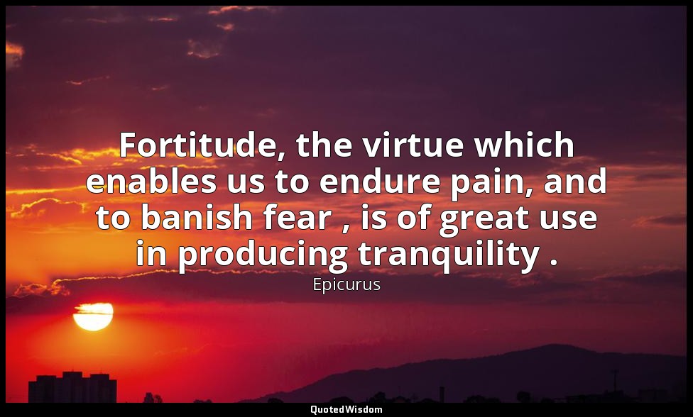 Fortitude, the virtue which enables us to endure pain, and to banish fear , is o — Epicurus
