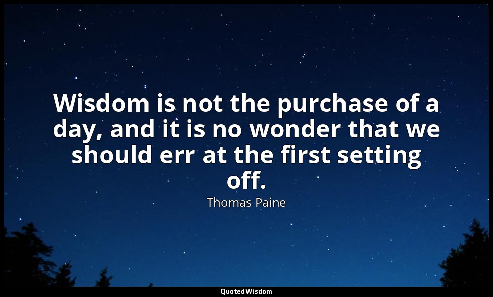 Wisdom is not the purchase of a day, and it is no wonder that we should err at t — Thomas Paine