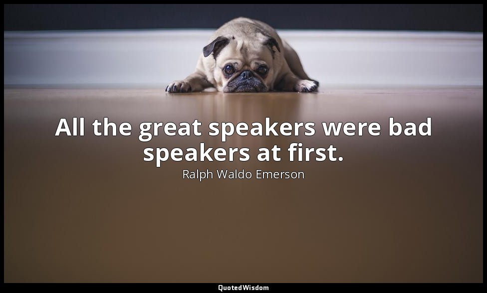All the great speakers were bad speakers at first. — Ralph Waldo Emerson