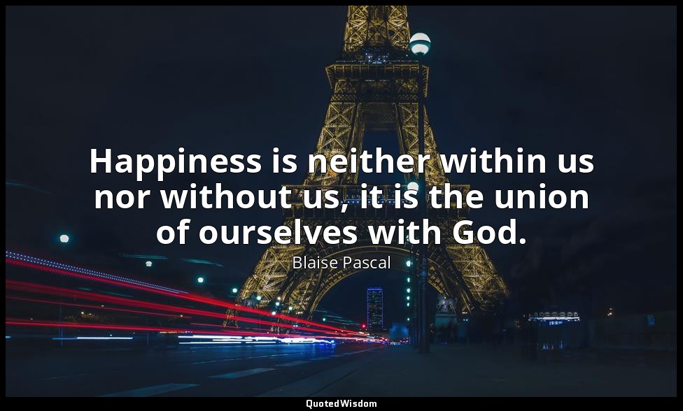 Happiness is neither within us nor without us, it is the union of ourselves with — Blaise Pascal