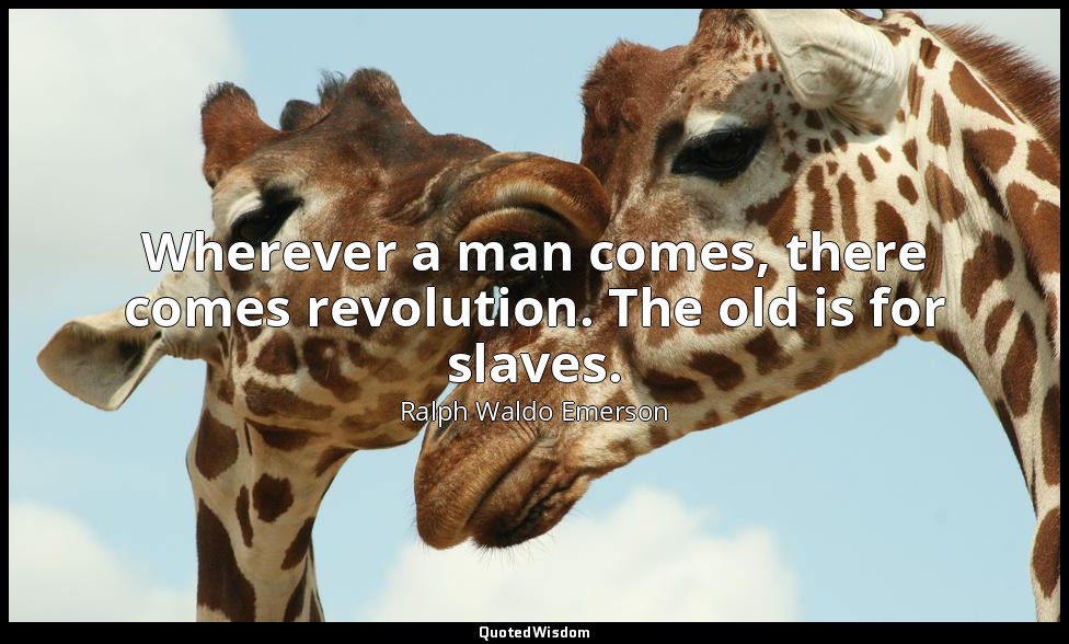 Wherever a man comes, there comes revolution. The old is for slaves. — Ralph Waldo Emerson