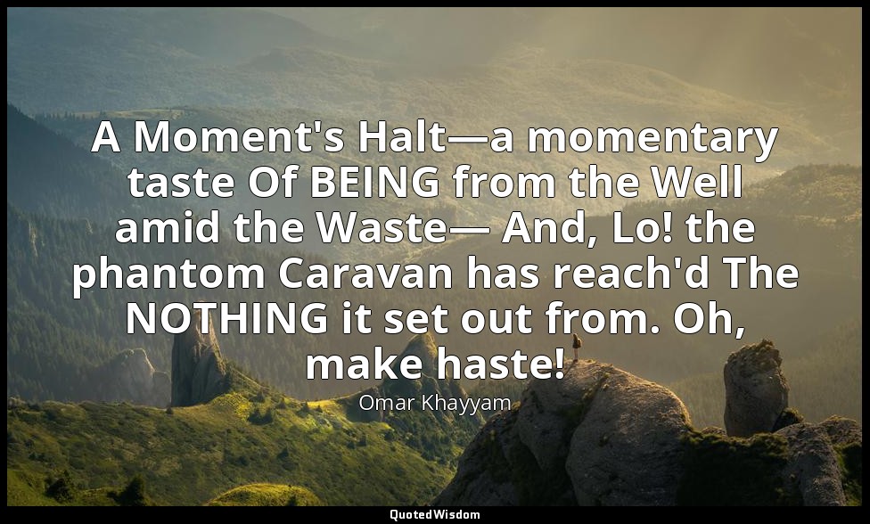 A Moment's Halt—a momentary taste Of BEING from the Well amid the Waste— And, Lo — Omar Khayyam