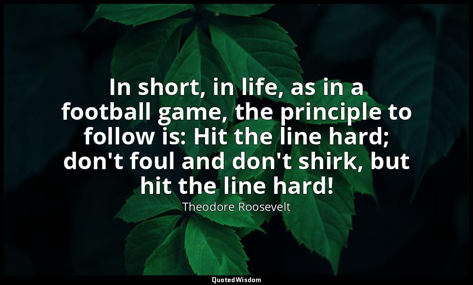 In short, in life, as in a football game, the principle to follow is: Hit the li — Theodore Roosevelt