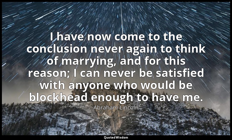 I have now come to the conclusion never again to think of marrying, and for this — Abraham Lincoln