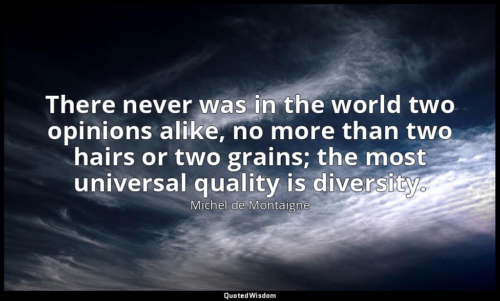 There never was in the world two opinions alike, no more than two hairs or two g — Michel de Montaigne